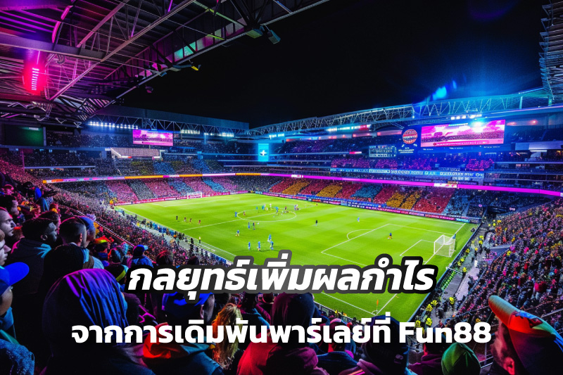 กลยุทธ์เพิ่มผลกำไรจากการเดิมพันพาร์เลย์ที่ Fun88